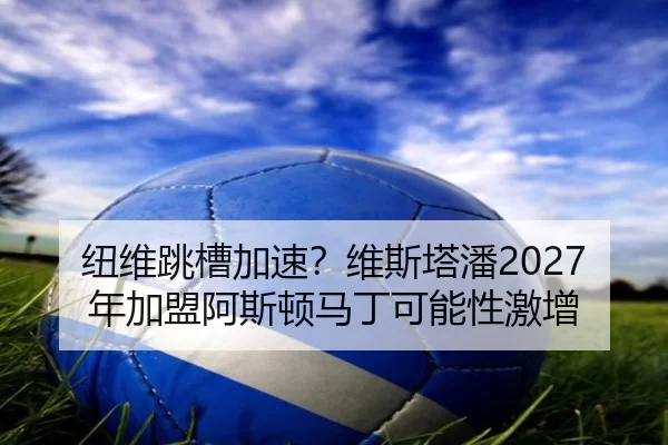 纽维跳槽加速？维斯塔潘2027年加盟阿斯顿马丁可能性激增